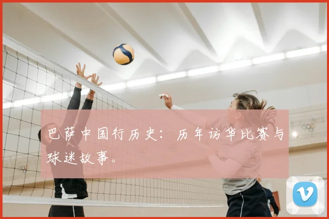 巴萨中国行历史：历年访华比赛与球迷故事。