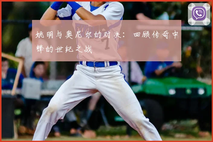 姚明与奥尼尔的对决:回顾传奇中锋的世纪之战