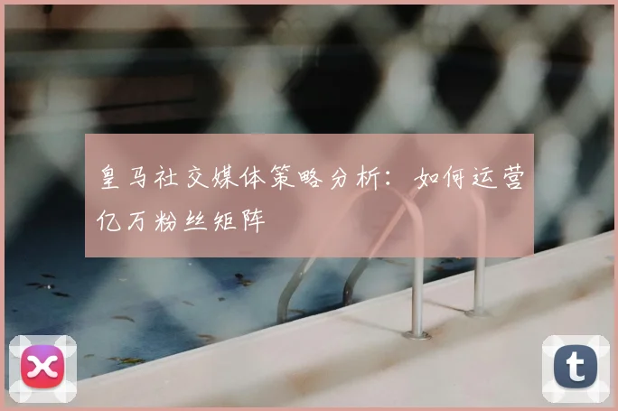 皇马社交媒体策略分析：如何运营亿万粉丝矩阵