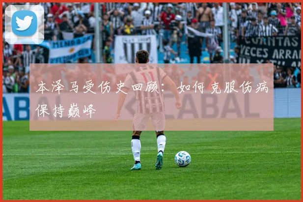 本泽马受伤史回顾：如何克服伤病保持巅峰
