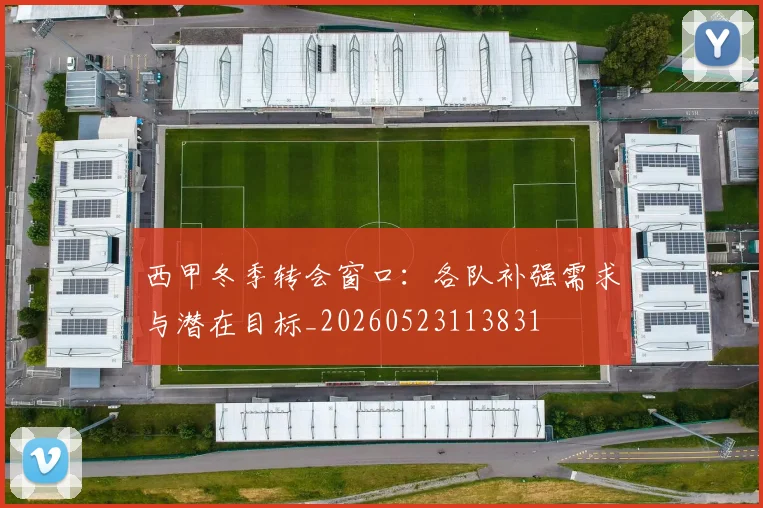西甲冬季转会窗口:各队补强需求与潜在目标_20260523113831