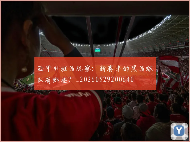 西甲升班马观察:新赛季的黑马球队有哪些?_20260529200640