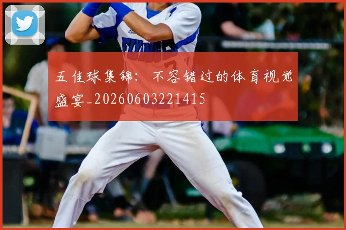 五佳球集锦：不容错过的体育视觉盛宴_20260603221415