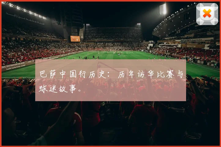 巴萨中国行历史：历年访华比赛与球迷故事。