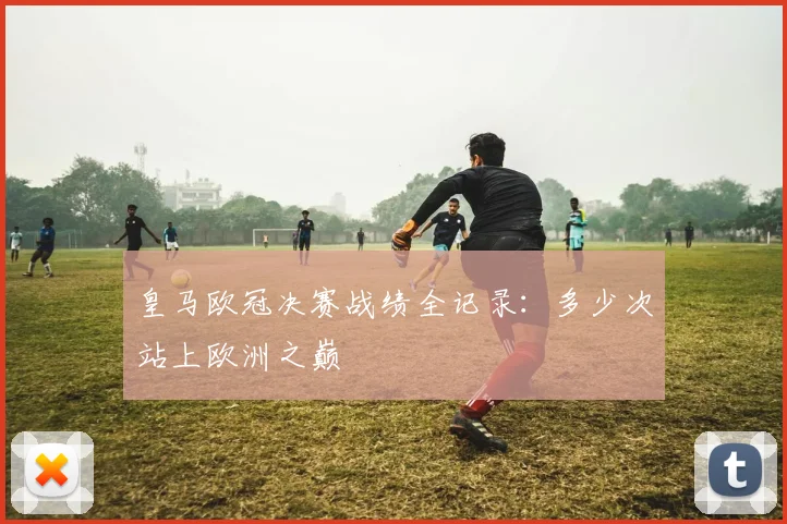 皇马欧冠决赛战绩全记录：多少次站上欧洲之巅