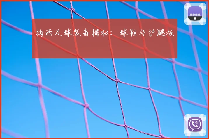 梅西足球装备揭秘:球鞋与护腿板