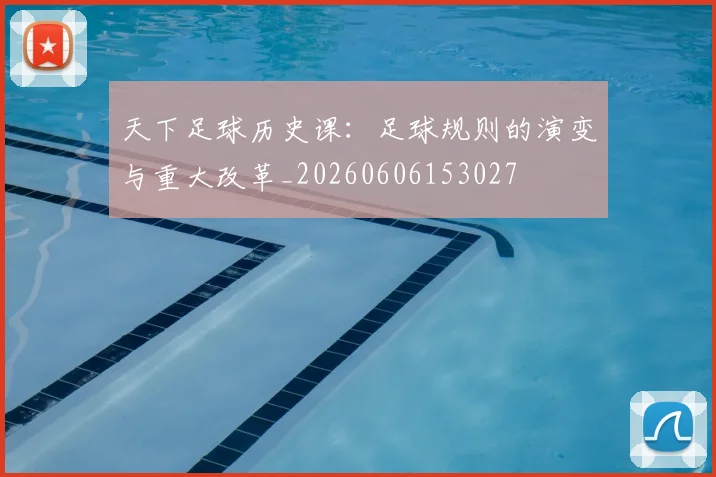 天下足球历史课:足球规则的演变与重大改革_20260606153027