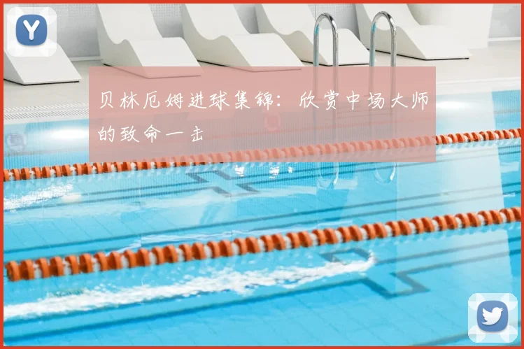 贝林厄姆进球集锦：欣赏中场大师的致命一击