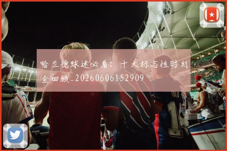 哈兰德球迷必看：十大标志性时刻全回顾_20260606152909