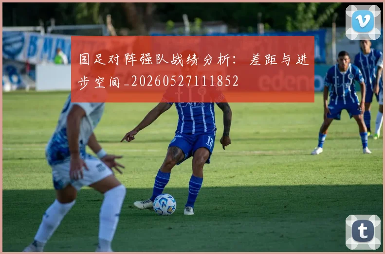 国足对阵强队战绩分析：差距与进步空间_20260527111852