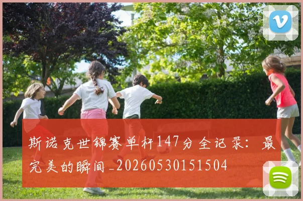 斯诺克世锦赛单杆147分全记录：最完美的瞬间_20260530151504
