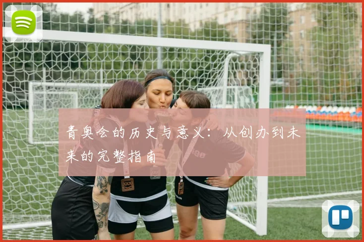 青奥会的历史与意义：从创办到未来的完整指南