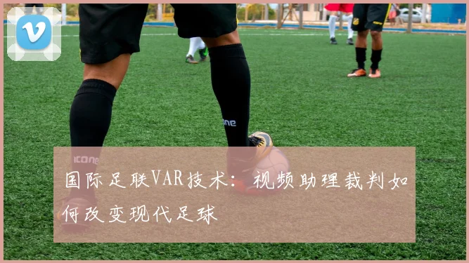 国际足联VAR技术:视频助理裁判如何改变现代足球