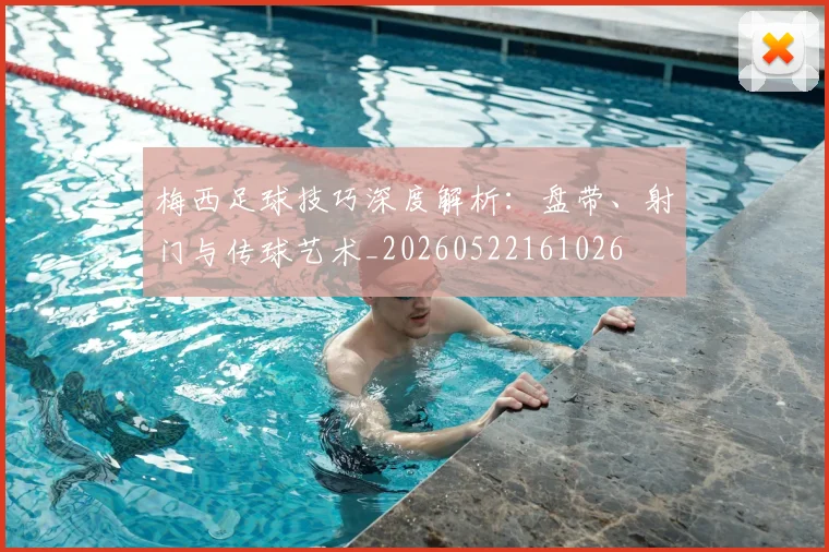 梅西足球技巧深度解析:盘带、射门与传球艺术_20260522161026