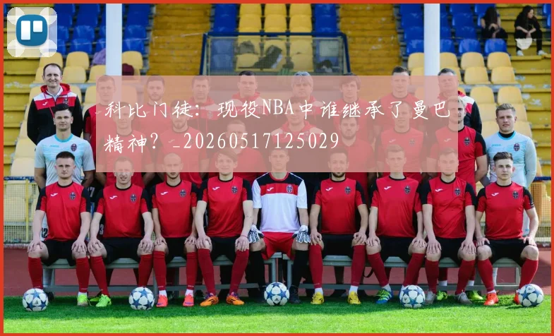 科比门徒：现役NBA中谁继承了曼巴精神？_20260517125029