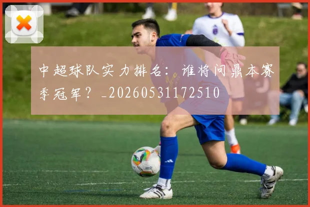 中超球队实力排名：谁将问鼎本赛季冠军？_20260531172510