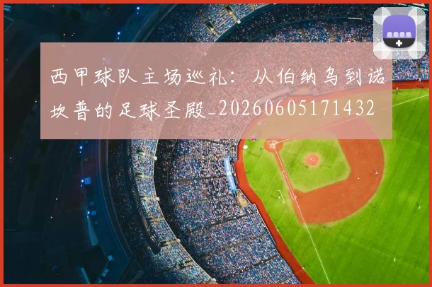 西甲球队主场巡礼：从伯纳乌到诺坎普的足球圣殿_20260605171432