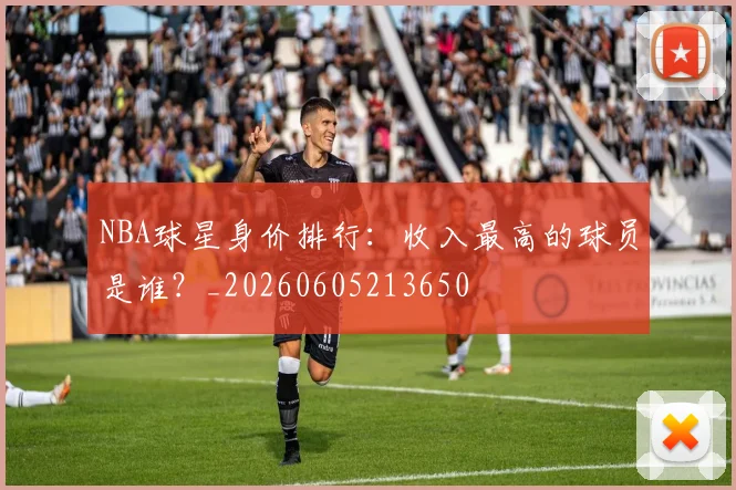 NBA球星身价排行:收入最高的球员是谁?_20260605213650