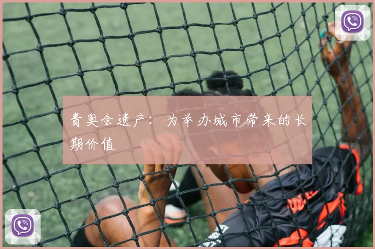 青奥会遗产：为举办城市带来的长期价值
