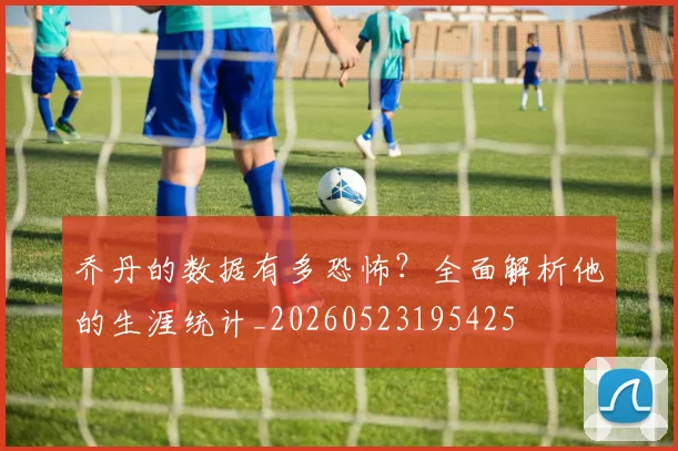 乔丹的数据有多恐怖？全面解析他的生涯统计_20260523195425