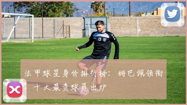 法甲球星身价排行榜:姆巴佩领衔,十大最贵球员出炉
