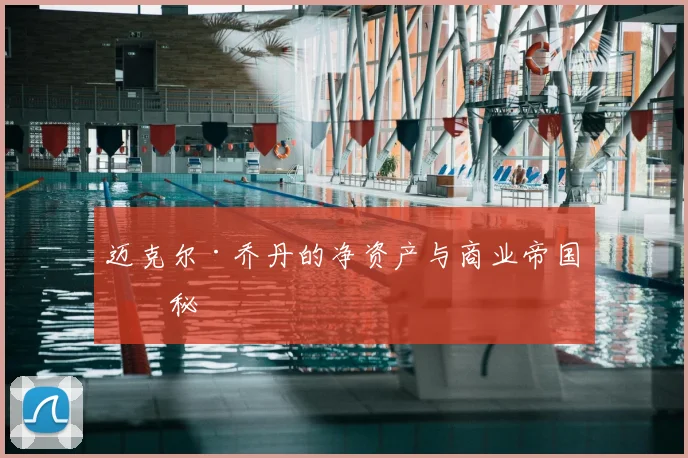 迈克尔·乔丹的净资产与商业帝国揭秘