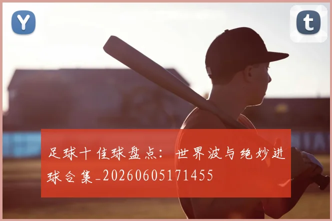 足球十佳球盘点：世界波与绝妙进球合集_20260605171455