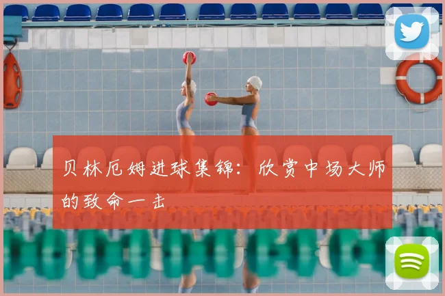贝林厄姆进球集锦:欣赏中场大师的致命一击