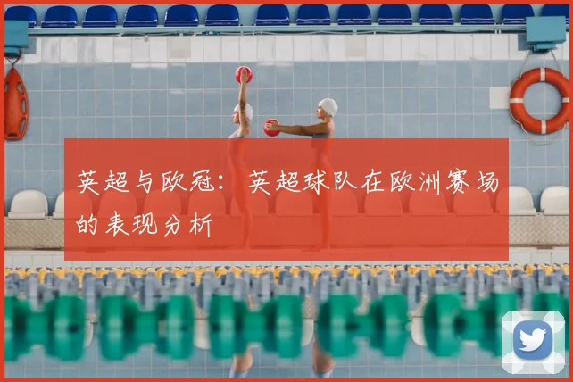 英超与欧冠:英超球队在欧洲赛场的表现分析