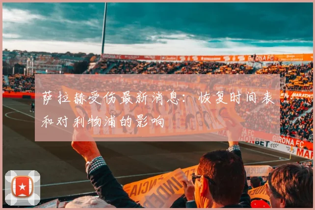 萨拉赫受伤最新消息：恢复时间表和对利物浦的影响