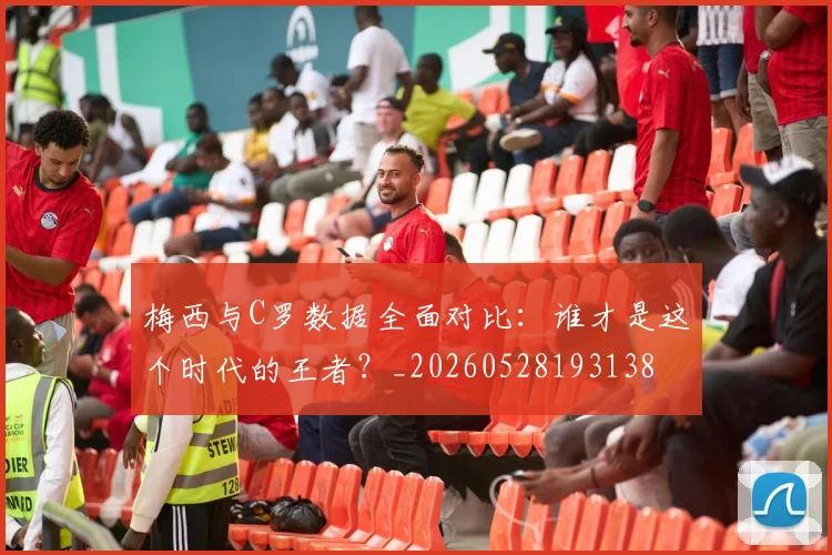 梅西与C罗数据全面对比：谁才是这个时代的王者？_20260528193138