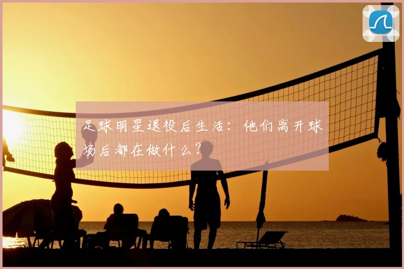 足球明星退役后生活:他们离开球场后都在做什么?