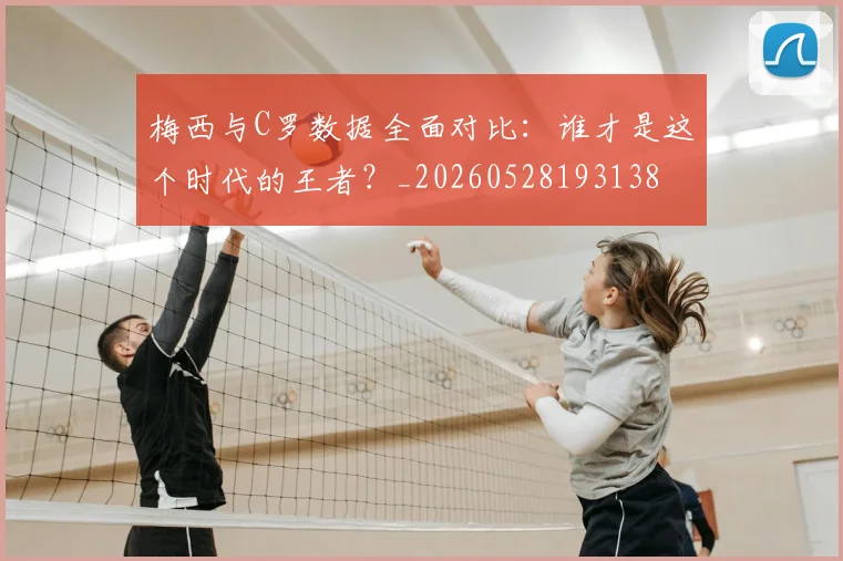 梅西与C罗数据全面对比:谁才是这个时代的王者?_20260528193138