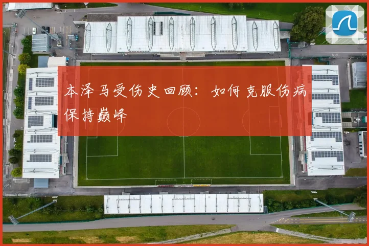 本泽马受伤史回顾：如何克服伤病保持巅峰