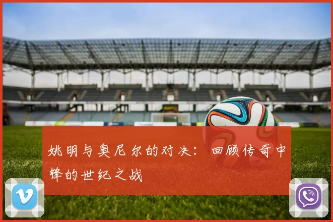 姚明与奥尼尔的对决：回顾传奇中锋的世纪之战