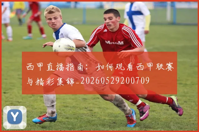 西甲直播指南：如何观看西甲联赛与精彩集锦_20260529200709