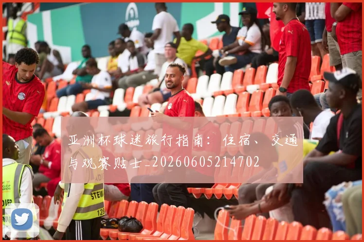 亚洲杯球迷旅行指南:住宿、交通与观赛贴士_20260605214702