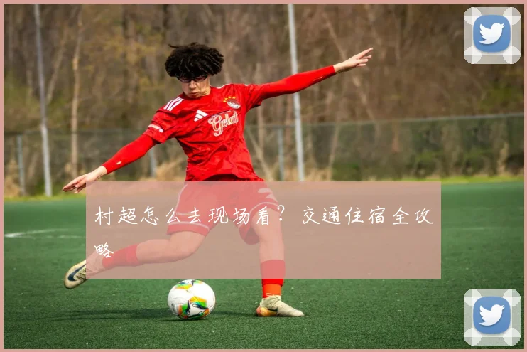 村超怎么去现场看？交通住宿全攻略