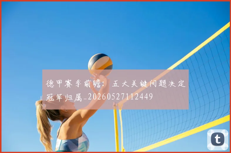 德甲赛季前瞻：五大关键问题决定冠军归属_20260527112449