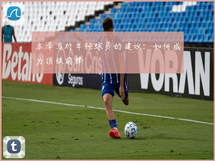 本泽马对年轻球员的建议:如何成为顶级前锋