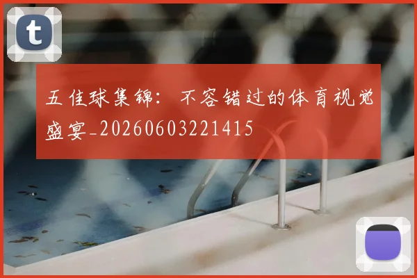 五佳球集锦:不容错过的体育视觉盛宴_20260603221415