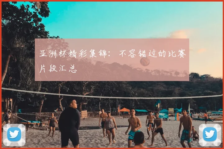 亚洲杯精彩集锦：不容错过的比赛片段汇总