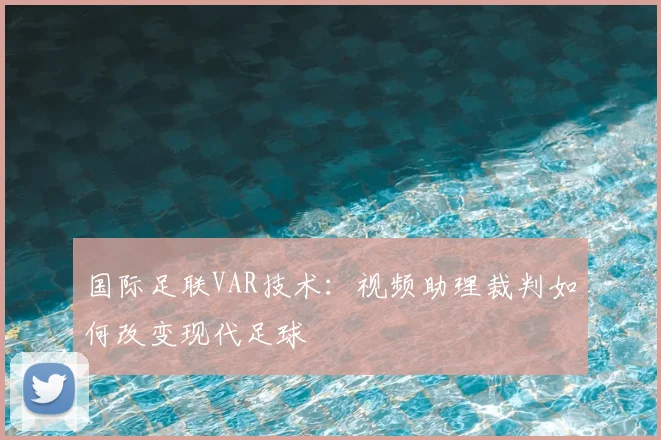 国际足联VAR技术：视频助理裁判如何改变现代足球
