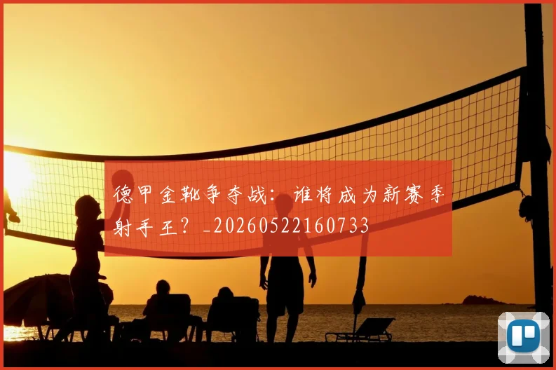 德甲金靴争夺战：谁将成为新赛季射手王？_20260522160733