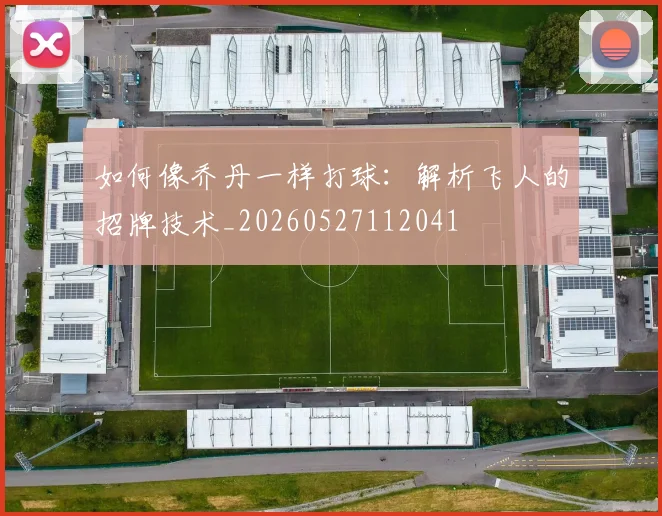 如何像乔丹一样打球：解析飞人的招牌技术_20260527112041