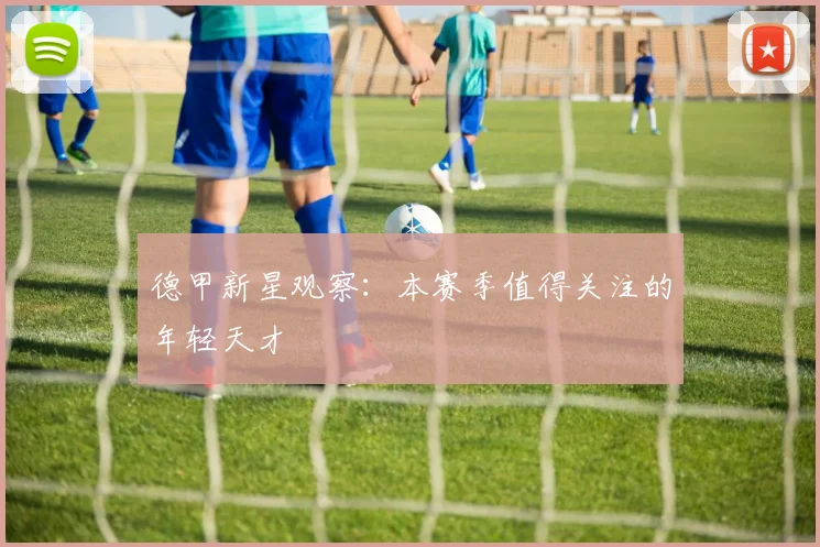 德甲新星观察：本赛季值得关注的年轻天才