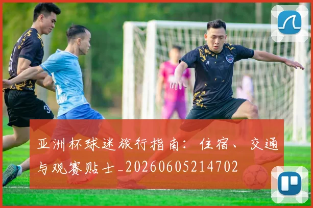 亚洲杯球迷旅行指南：住宿、交通与观赛贴士_20260605214702