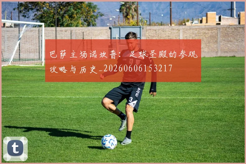 巴萨主场诺坎普:足球圣殿的参观攻略与历史_20260606153217