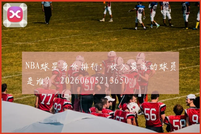 NBA球星身价排行：收入最高的球员是谁？_20260605213650
