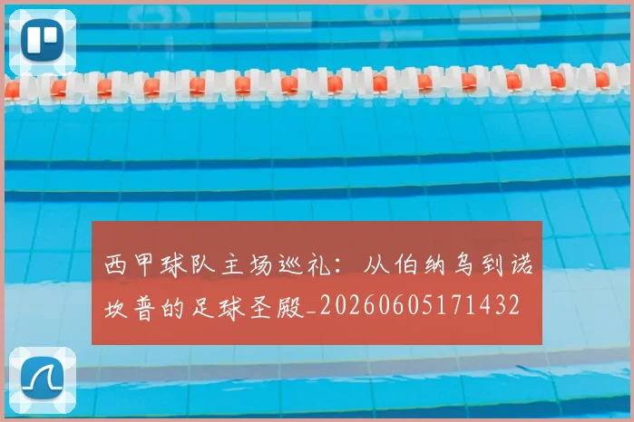 西甲球队主场巡礼：从伯纳乌到诺坎普的足球圣殿_20260605171432